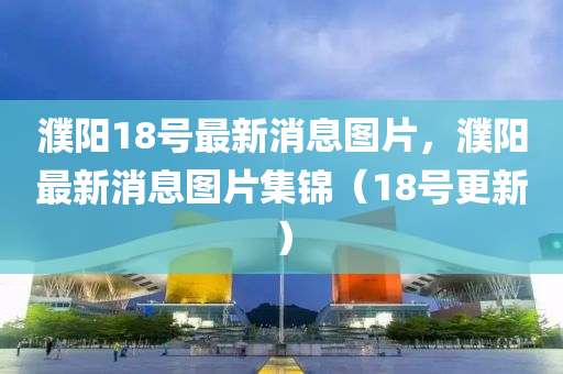 濮阳18号最新消息图片,濮阳最新消息图片集锦(18号更新)中山市多米克自动化设备有限公司