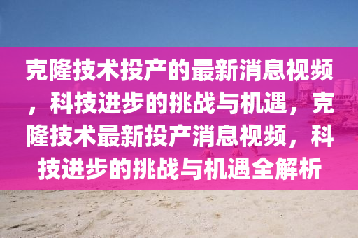 克隆技术投产的最新消息视频,科技进步的挑战与机遇,克隆技术最新投产消息视频,科技进步的挑中山市多米克自动化设备有限公司战与机遇全解析
