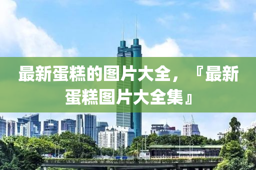 最新蛋糕的图片大全,『最新蛋糕图片大全集』中山市多米克自动化设备有限公司