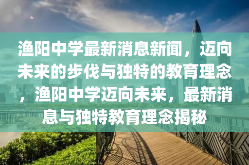 渔阳中学最新消息新闻,迈向未来的步伐与独特的教育理念,渔阳中学迈向未来,最新消息与独特教育理念中山市多米克自动化设备有限公司揭秘