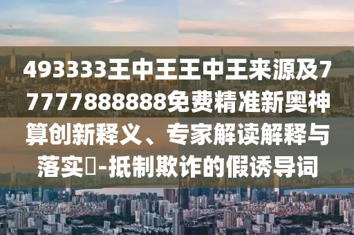 493333王中王王中王来源及77777888888免费精准新奥神中山市多米克自动化设备有限公司算创新释义、专家解读解释与落实-抵制欺诈的假诱导词