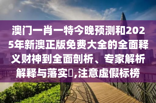 澳门一肖一特今晚预测和2025年新澳正版免费大全的全面释义财神到全面剖析、专家解析解释与落实,注意虚假标榜中山市多米克自动化设备有限公司
