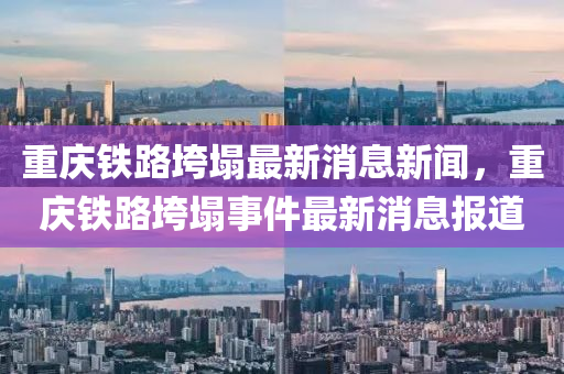 重庆铁路垮塌最新消息新闻,重庆铁路垮塌事件最新消息报道中山市多米克自动化设备有限公司