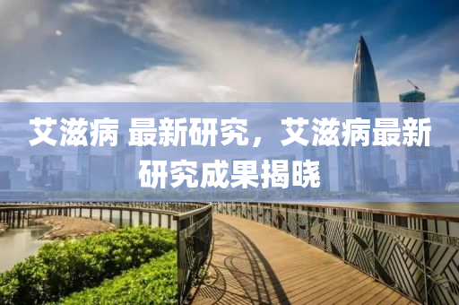 艾滋病 最新研究,艾滋病最新研究成果揭晓中山市多米克自动化设备有限公司