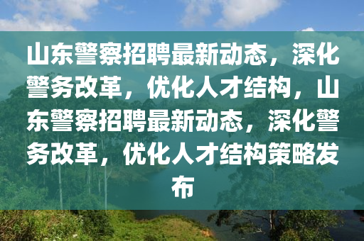 山东警察招聘最新动态,深化警务改革,优化人才结构,山东警察招聘最新动态,深化警务改革,优化人才结构策略发布中山市多米克自动化设备有限公司
