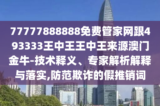 77777888888免费管家网跟493333王中山市多米克自动化设备有限公司中王王中王来源澳门金牛-技术释义、专家解析解释与落实,防范欺诈的假推销词