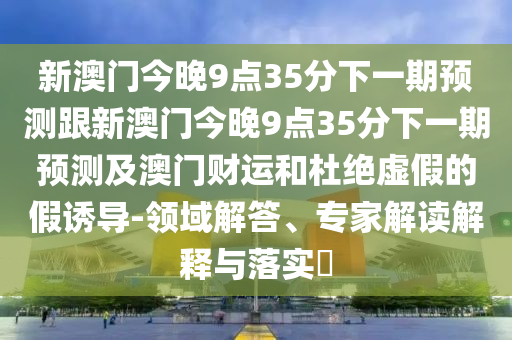 新澳门今晚9点35分下一期预测跟新澳门今晚9点35分下一期预测及澳门财运和杜绝虚假的假诱导-领域解答、专家解读解释与落实中山市多米克自动化设备有限公司