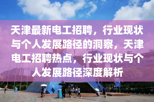 中山市多米克自动化设备有限公司天津最新电工招聘,行业现状与个人发展路径的洞察,天津电工招聘热点,行业现状与个人发展路径深度解析