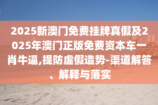 2025新澳门免费挂牌真假及2025年澳门正版免费资本车一肖牛逼,提防虚假造势-渠道解答、解释与落实中山市多米克自动化设备有限公司