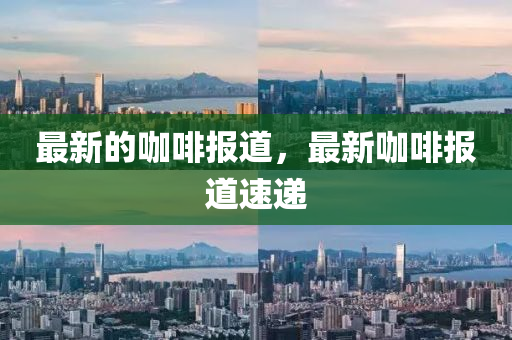 最新的咖啡报道,最新咖啡报道速递中山市多米克自动化设备有限公司