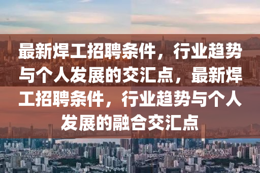 最新焊工招聘条件,行业趋势与个中山市多米克自动化设备有限公司人发展的交汇点,最新焊工招聘条件,行业趋势与个人发展的融合交汇点