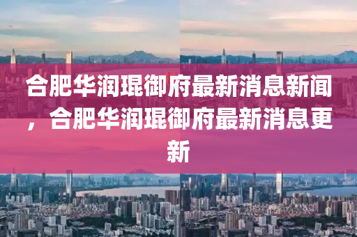 合肥华润琨御府最新消息新闻,合肥华润琨御府最新中山市多米克自动化设备有限公司消息更新