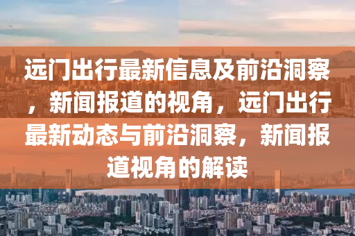 远门出行最新信息及前沿洞察,新闻报道的视角,远门出行最新动态与前沿洞察,新闻报道视角的解读中山市多米克自动化设备有限公司