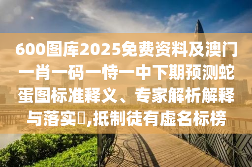 600图库2025免费资料及澳门一肖一码一恃一中下期预测蛇蛋图标准释义、专家解中山市多米克自动化设备有限公司析解释与落实,抵制徒有虚名标榜