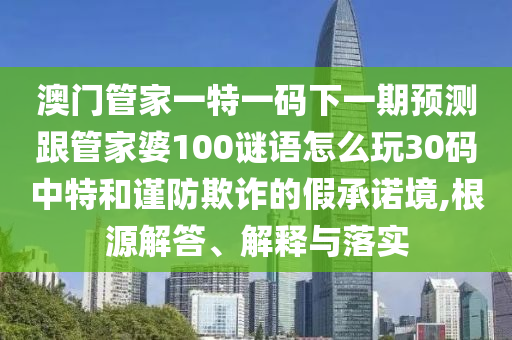 2025港澳资料免费大全或7777788888四肖四码管家婆香港-价值剖析、专家解读解释与落实,拒绝不实的假宣传影