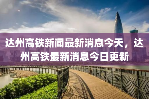 达州高铁新闻最新消息今天,达州高铁最新消息今日更新中山市多米克自动化设备有限公司