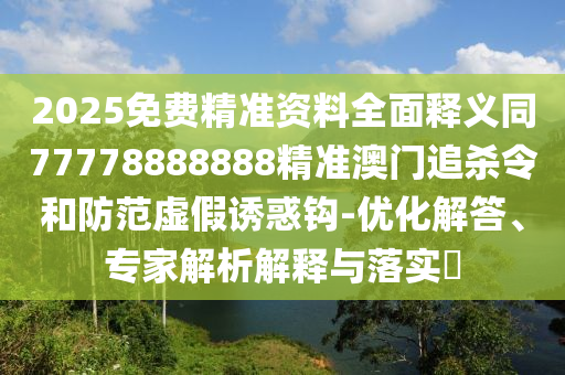 2025免费精准资料全面释义同77778中山市多米克自动化设备有限公司888888精准澳门追杀令和防范虚假诱惑钩-优化解答、专家解析解释与落实