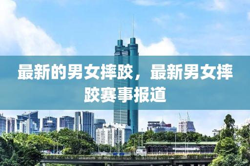 最新的男女中山市多米克自动化设备有限公司摔跤,最新男女摔跤赛事报道