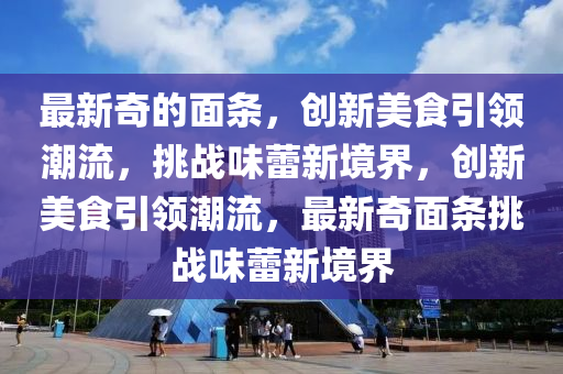 最新奇的面条,创新美食引领潮流,挑战味蕾新境界,创新美食引领潮流,最新奇中山市多米克自动化设备有限公司面条挑战味蕾新境界