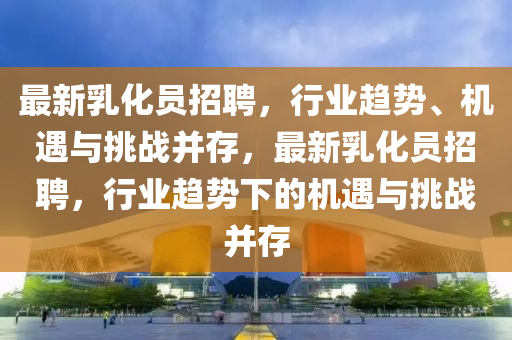 最新乳化员招聘,行业趋势、机遇与挑战并存,最新乳化员招聘,行业趋势下的机遇与挑战并存中山市多米克自动化设备有限公司