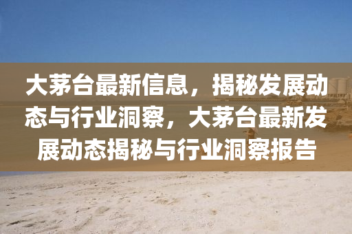 大茅台最新信息,揭秘发展动态与行业洞察,大茅台最新发展动态揭秘与行业洞察报告中山市多米克自动化设备有限公司