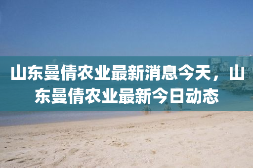 山东中山市多米克自动化设备有限公司曼倩农业最新消息今天,山东曼倩农业最新今日动态