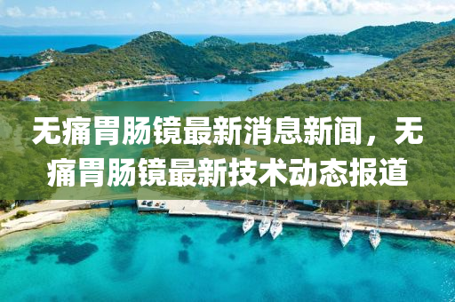 无痛胃肠镜最新消息新闻,无痛胃肠镜最新技术动态报道中山市多米克自动化设备有限公司
