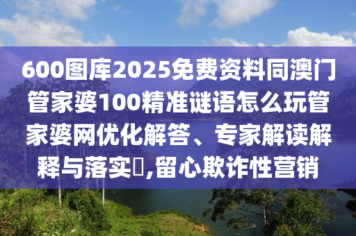 600图库2025免费资料同澳门管家婆100精准谜语怎么玩管家婆网优化解答、专家解读解释与落实,留心欺诈性营销中山市多米克自动化设备有限公司