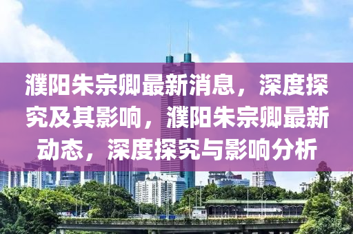 濮阳朱宗卿最新消息,深度探究及其影响,濮阳朱宗卿最新动态,深度探究与影响分析中山市多米克自动化设备有限公司