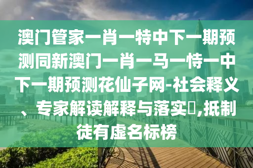 澳门管家一肖一特中下一期预测同新澳门一肖一马一恃一中下一期预测花仙子网-社会释义、专家解读解释与落实​,抵制徒有虚名标榜中山市多米克自动化设备有限公司