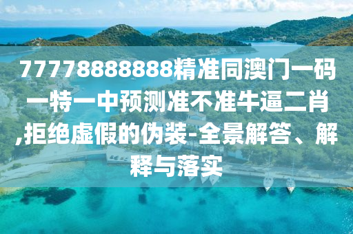 77778888888精准同澳门一码一特一中预测准不准牛逼二肖,拒绝虚假的伪装-全景解答、解释与落实