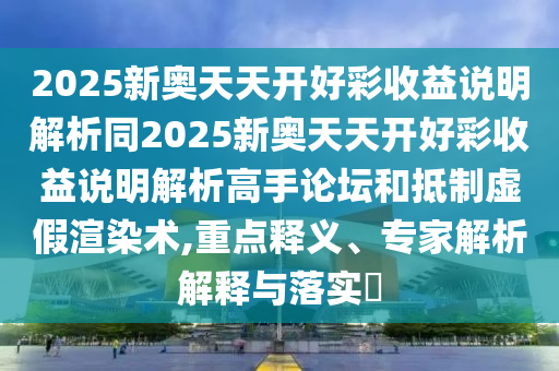 2025新奥天天开好彩收益说明解析同2025新奥天天开好彩收益说明解析高手论坛和抵制虚假渲染术,重点释义、专家中山市多米克自动化设备有限公司解析解释与落实