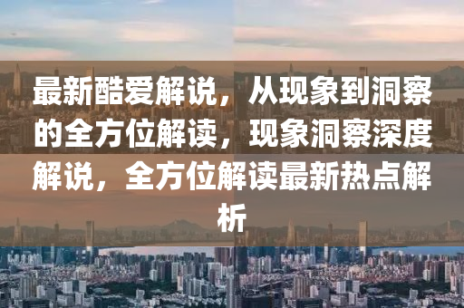 最新酷爱解说，从现象到洞察的全方位解读，现象洞察深度解说，全方位解读最新热点解析中山市多米克自动化设备有限公司