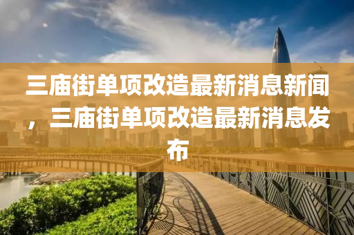 三庙街单项改造最新消息新闻,三庙街单项改造最新消息中山市多米克自动化设备有限公司发布