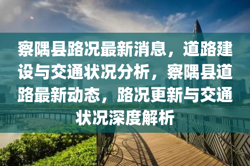 察隅县路况中山市多米克自动化设备有限公司最新消息,道路建设与交通状况分析,察隅县道路最新动态,路况更新与交通状况深度解析