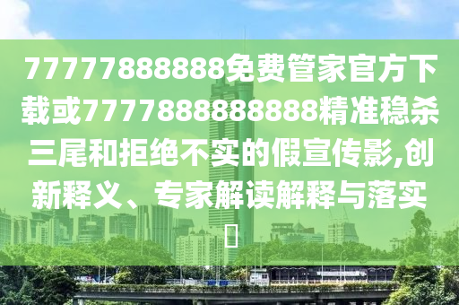 检举:77777888管家婆四肖四码揭秘芳草-透彻释义、专家解析解释与落实,拒绝不实的假承诺语