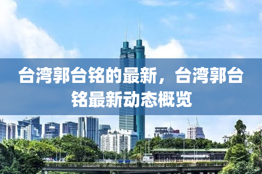 台湾郭台铭的最新,台湾郭台铭最新动态概览中山市多米克自动化设备有限公司