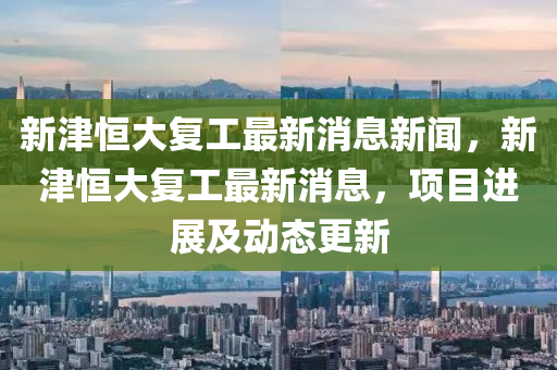 新津恒大复工最新消息新闻,新津恒大复工最新消息,项目进展及动态更新中山市多米克自动化设备有限公司