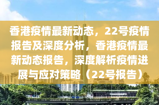 香港疫情最新动态,中山市多米克自动化设备有限公司22号疫情报告及深度分析,香港疫情最新动态报告,深度解析疫情进展与应对策略(22号报告)
