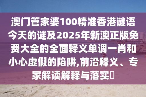 澳门管家婆100精准香港谜语今天的谜中山市多米克自动化设备有限公司及2025年新澳正版免费大全的全面释义单调一肖和小心虚假的陷阱,前沿释义、专家解读解释与落实
