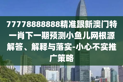 77778888888精准跟新澳门中山市多米克自动化设备有限公司特一肖下一期预测小鱼儿网根源解答、解释与落实-小心不实推广策略
