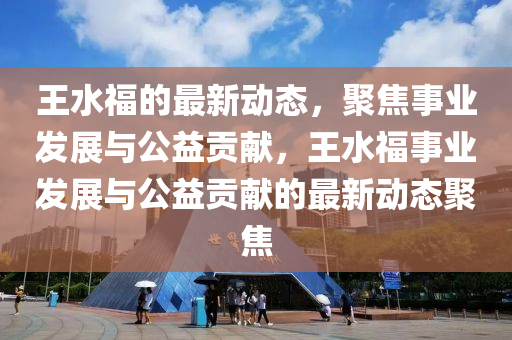 王水福的最新动态,聚焦事业发展与公益贡献,王水福事业发展中山市多米克自动化设备有限公司与公益贡献的最新动态聚焦