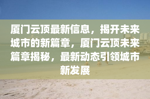 厦门云顶最新信息,揭开未来城市的新篇章,厦门云顶未来篇章揭秘,最新动态引领城市新发展中山市多米克自动化设备有限公司