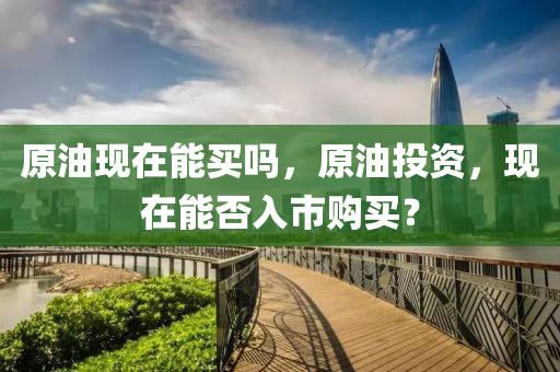原油现在能买吗,原油投资,现在能否入市购买?中山市多米克自动化设备有限公司