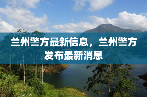 兰州警方最新信息,兰州警方发布最新消息中山市多米克自动化设备有限公司
