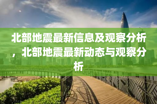 北部地震最新信息及观察分析,北部地震最新动态与观察分析中山市多米克自动化设备有限公司