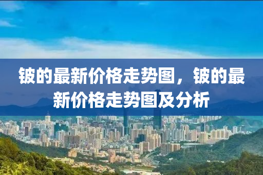 铍的最新价格走势图,铍的最新价格走势图中山市多米克自动化设备有限公司及分析