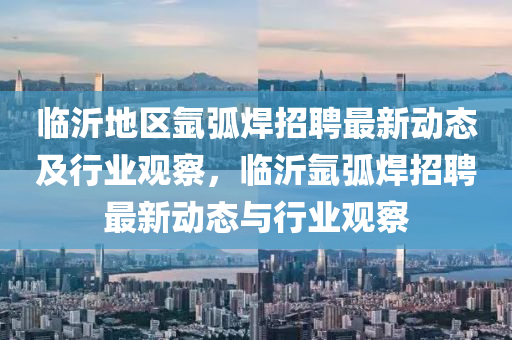 临沂地区氩弧焊招聘最新动态及行业观察,临沂氩弧焊招聘最新动态与行业观察中山市多米克自动化设备有限公司