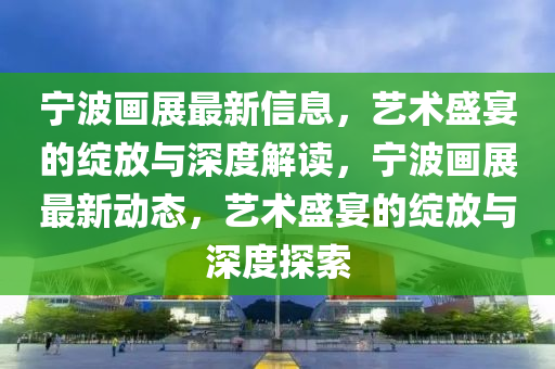 宁波画展最新信息,艺术盛宴的绽放与深度解读,宁波画展最新动态,艺术盛宴的绽放中山市多米克自动化设备有限公司与深度探索