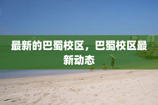 最新的巴蜀校区,巴蜀校区最新动态中山市多米克自动化设备有限公司